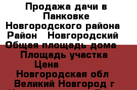 Продажа дачи в Панковке Новгородского района › Район ­ Новгородский › Общая площадь дома ­ 20 › Площадь участка ­ 5 › Цена ­ 280 000 - Новгородская обл., Великий Новгород г. Недвижимость » Дома, коттеджи, дачи продажа   